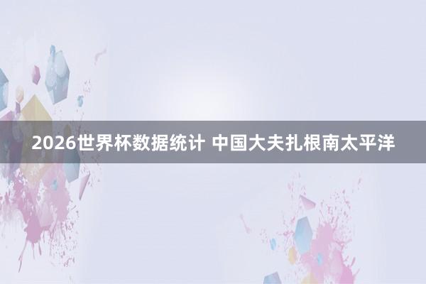 2026世界杯数据统计 中国大夫扎根南太平洋