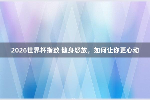 2026世界杯指数 健身怒放，如何让你更心动