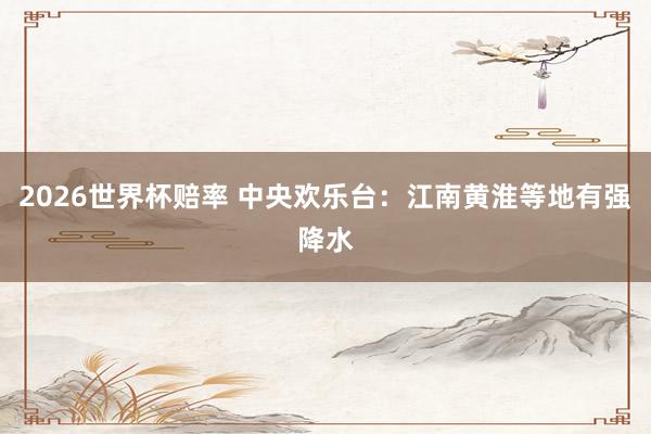 2026世界杯赔率 中央欢乐台：江南黄淮等地有强降水