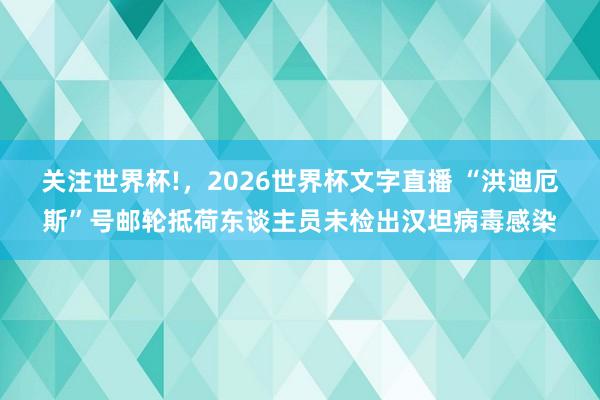 关注世界杯!，2026世界杯文字直播 “洪迪厄斯”号邮轮抵荷东谈主员未检出汉坦病毒感染