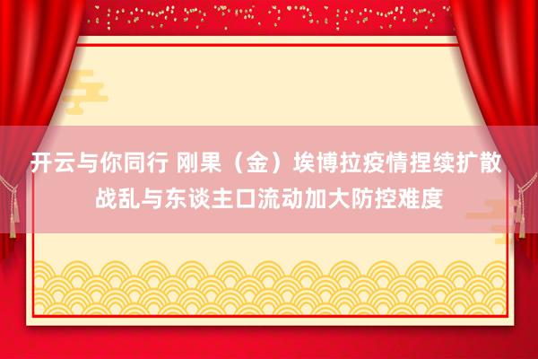 开云与你同行 刚果（金）埃博拉疫情捏续扩散 战乱与东谈主口流动加大防控难度