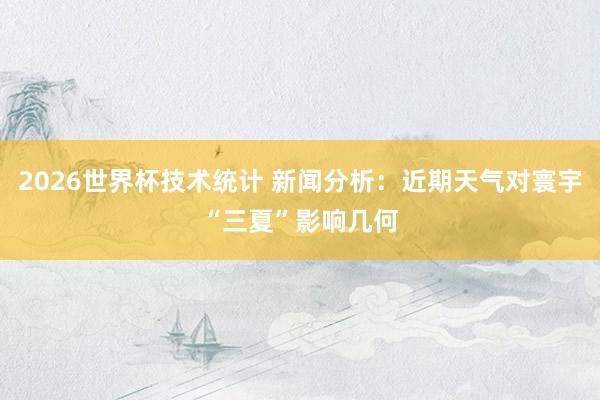 2026世界杯技术统计 新闻分析：近期天气对寰宇“三夏”影响几何