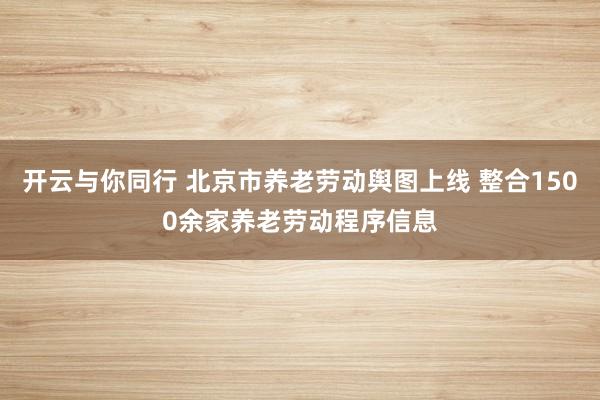 开云与你同行 北京市养老劳动舆图上线 整合1500余家养老劳动程序信息
