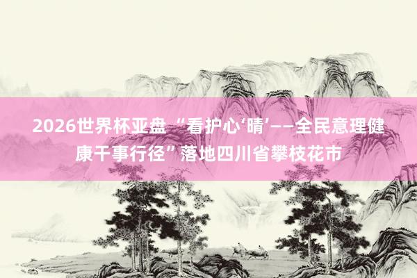 2026世界杯亚盘 “看护心‘晴’——全民意理健康干事行径”落地四川省攀枝花市