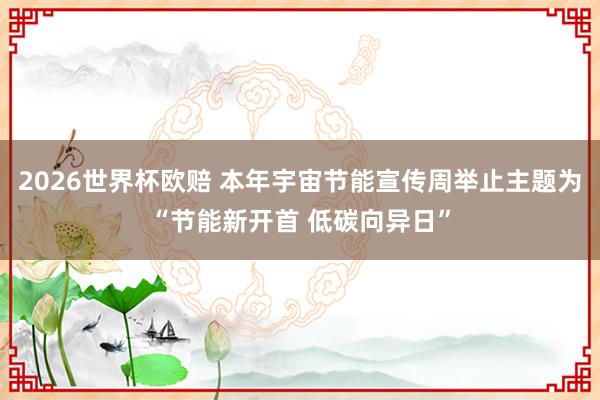 2026世界杯欧赔 本年宇宙节能宣传周举止主题为“节能新开首 低碳向异日”