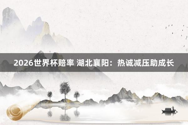 2026世界杯赔率 湖北襄阳：热诚减压助成长