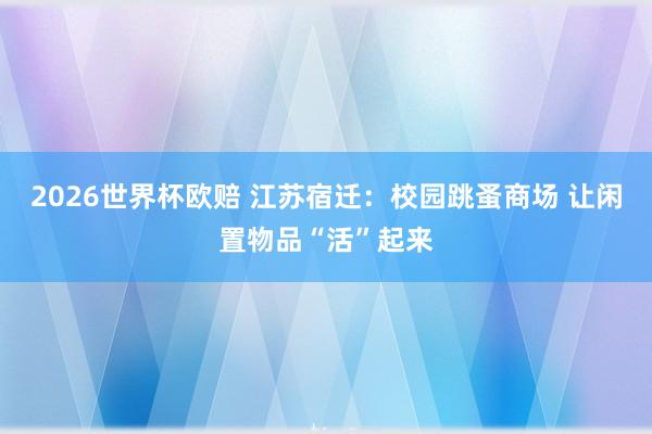2026世界杯欧赔 江苏宿迁：校园跳蚤商场 让闲置物品“活”起来
