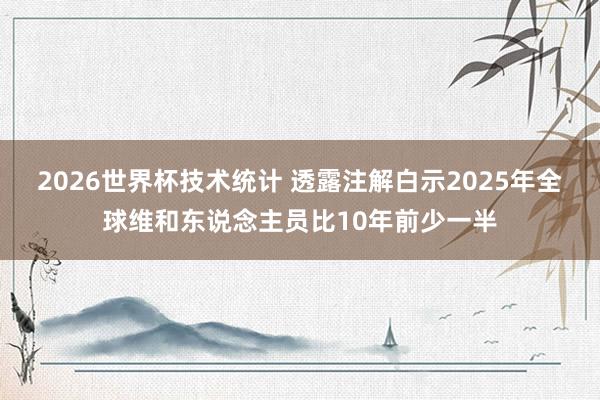 2026世界杯技术统计 透露注解白示2025年全球维和东说念主员比10年前少一半