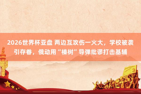 2026世界杯亚盘 两边互攻伤一火大，学校被袭引存眷，俄动用“榛树”导弹纰谬打击基辅
