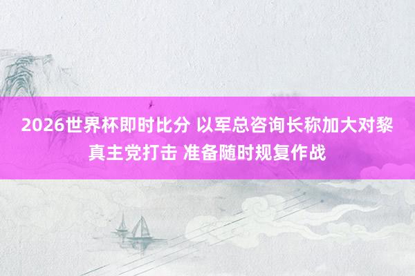 2026世界杯即时比分 以军总咨询长称加大对黎真主党打击 准备随时规复作战