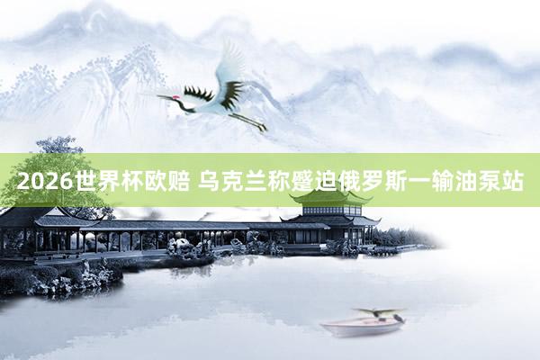 2026世界杯欧赔 乌克兰称蹙迫俄罗斯一输油泵站