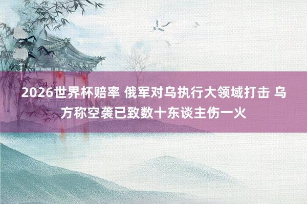 2026世界杯赔率 俄军对乌执行大领域打击 乌方称空袭已致数十东谈主伤一火