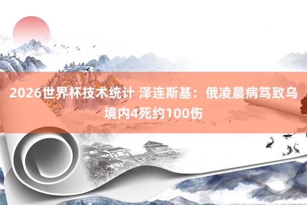 2026世界杯技术统计 泽连斯基：俄凌晨病笃致乌境内4死约100伤