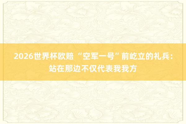 2026世界杯欧赔 “空军一号”前屹立的礼兵：站在那边不仅代表我我方