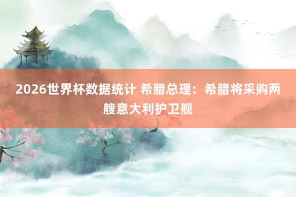 2026世界杯数据统计 希腊总理：希腊将采购两艘意大利护卫舰