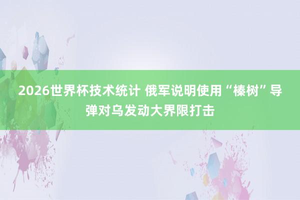 2026世界杯技术统计 俄军说明使用“榛树”导弹对乌发动大界限打击