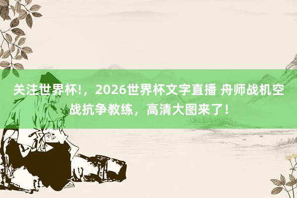 关注世界杯!，2026世界杯文字直播 舟师战机空战抗争教练，<a href=