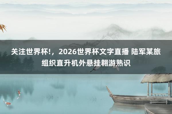 关注世界杯!，2026世界杯文字直播 陆军某旅组织直升机外悬挂翱游熟识