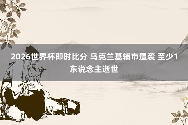 2026世界杯即时比分 乌克兰基辅市遭袭 至少1东说念主逝世