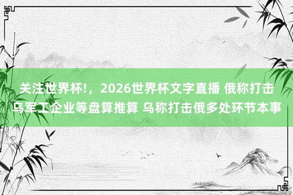 关注世界杯!，2026世界杯文字直播 俄称打击乌军工企业等盘算推算 乌称打击俄多处环节本事