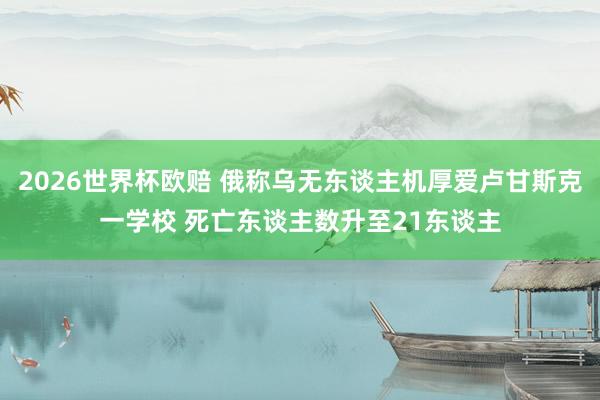 2026世界杯欧赔 俄称乌无东谈主机厚爱卢甘斯克一学校 死亡东谈主数升至21东谈主