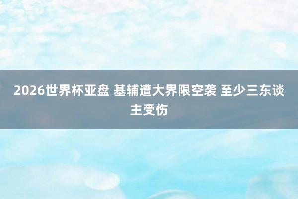 2026世界杯亚盘 基辅遭大界限空袭 至少三东谈主受伤