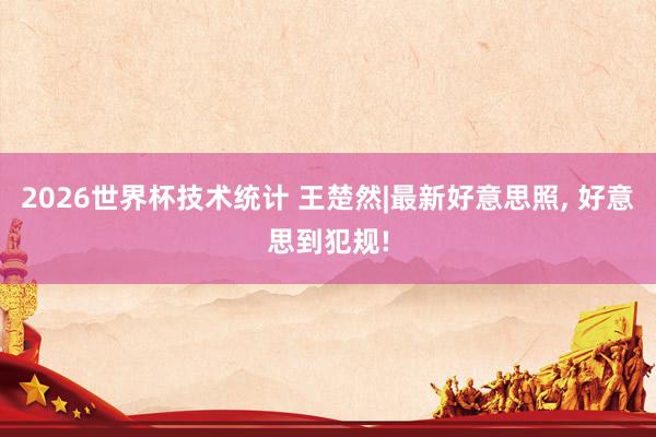 2026世界杯技术统计 王楚然|最新好意思照，<a href=