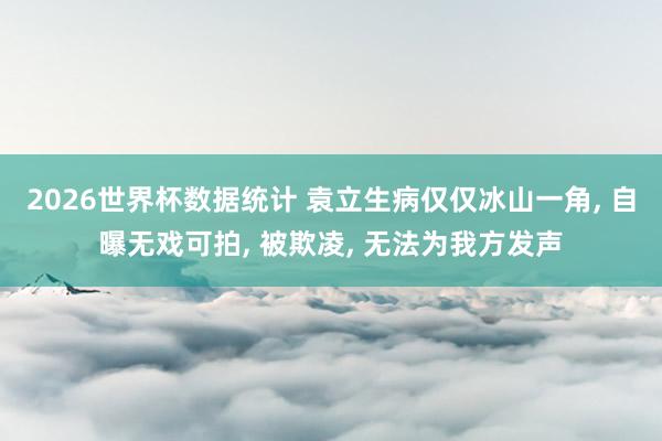 2026世界杯数据统计 袁立生病仅仅冰山一角， 自曝无戏可拍， 被欺凌， 无法为我方发声