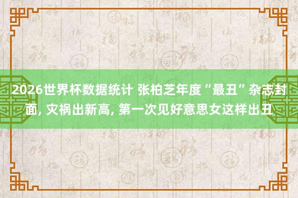 2026世界杯数据统计 张柏芝年度“最丑”杂志封面， 灾祸出新高， 第一次见好意思女这样出丑