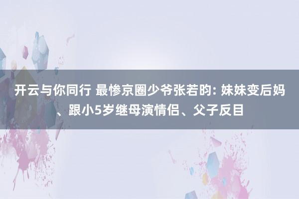 开云与你同行 最惨京圈少爷张若昀: 妹妹变后妈、跟小5岁继母演情侣、父子反目