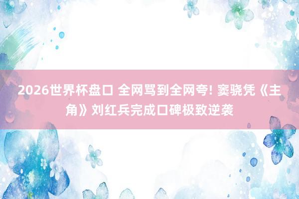 2026世界杯盘口 全网骂到全网夸! 窦骁凭《主角》刘红兵完成口碑极致逆袭