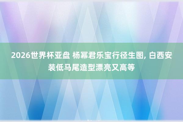 2026世界杯亚盘 杨幂君乐宝行径生图，<a href=