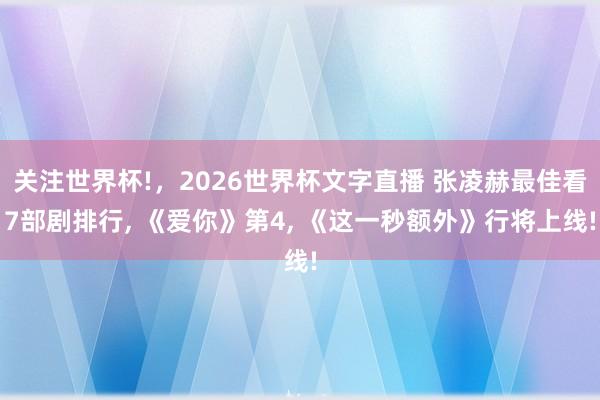 关注世界杯!，2026世界杯文字直播 张凌赫最佳看7部剧排行， 《爱你》第4， 《这一秒额外》行将上线!