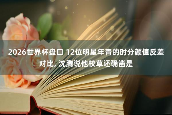 2026世界杯盘口 12位明星年青的时分颜值反差对比，<a href=