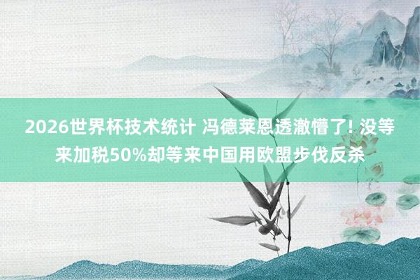 2026世界杯技术统计 冯德莱恩透澈懵了! 没等来加税50%却等来中国用欧盟步伐反杀