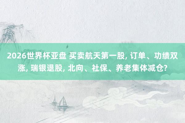 2026世界杯亚盘 买卖航天第一股， 订单、功绩双涨， 瑞银退股， 北向、社保、养老集体减仓?
