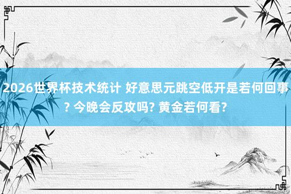 2026世界杯技术统计 好意思元跳空低开是若何回事? 今晚会反攻吗? 黄金若何看?