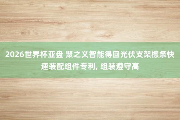 2026世界杯亚盘 聚之义智能得回光伏支架檩条快速装配组件专利， 组装遵守高