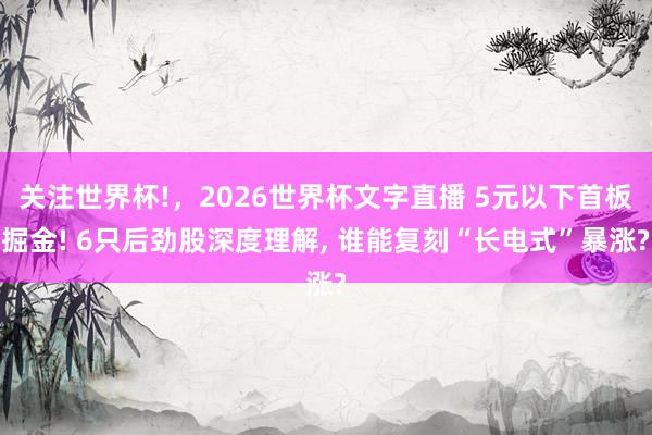 关注世界杯!，2026世界杯文字直播 5元以下首板掘金! 6只后劲股深度理解， 谁能复刻“长电式”暴涨?