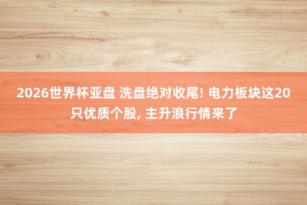 2026世界杯亚盘 洗盘绝对收尾! 电力板块这20只优质个股， 主升浪行情来了