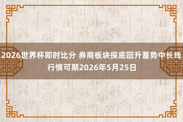 2026世界杯即时比分 券商板块探底回升蓄势中长线行情可期2026年5月25日
