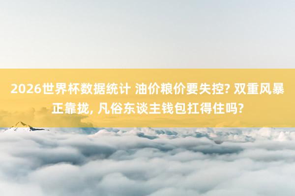 2026世界杯数据统计 油价粮价要失控? 双重风暴正靠拢， 凡俗东谈主钱包扛得住吗?
