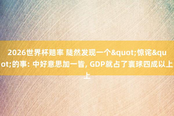 2026世界杯赔率 陡然发现一个"惊诧"的事: 中好意思加一皆， GDP就占了寰球四成以上