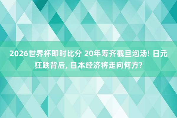2026世界杯即时比分 20年筹齐截旦泡汤! 日元狂跌背后， 日本经济将走向何方?