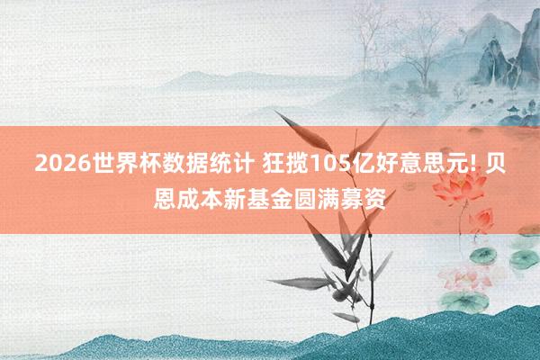 2026世界杯数据统计 狂揽105亿好意思元! 贝恩成本新基金圆满募资