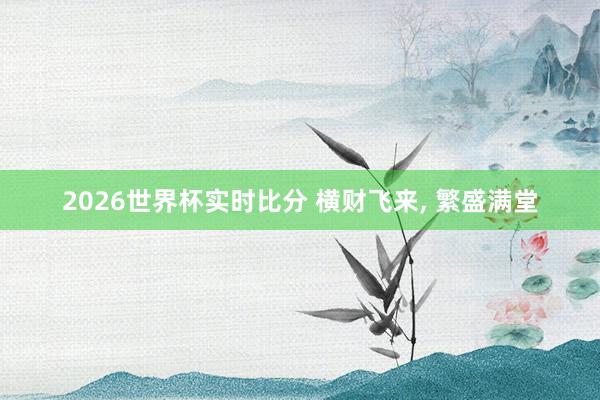 2026世界杯实时比分 横财飞来， 繁盛满堂