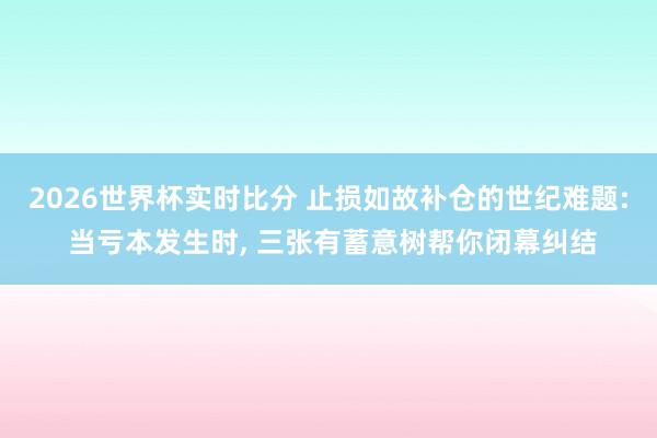 2026世界杯实时比分 止损如故补仓的世纪难题: 当亏本发生时， 三张有蓄意树帮你闭幕纠结