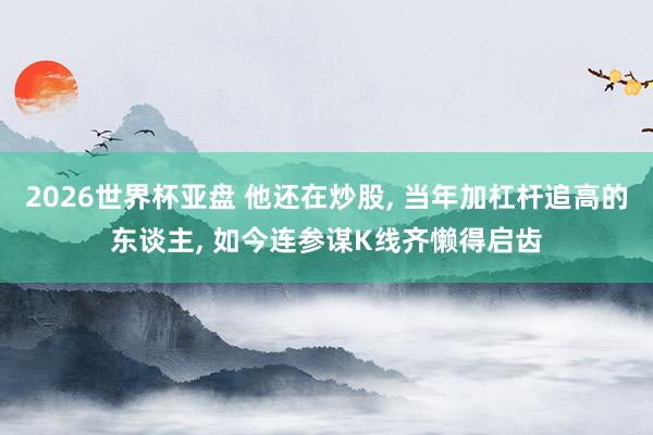 2026世界杯亚盘 他还在炒股， 当年加杠杆追高的东谈主， 如今连参谋K线齐懒得启齿