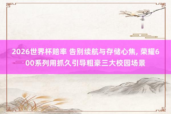 2026世界杯赔率 告别续航与存储心焦， 荣耀600系列用抓久引导粗豪三大校园场景