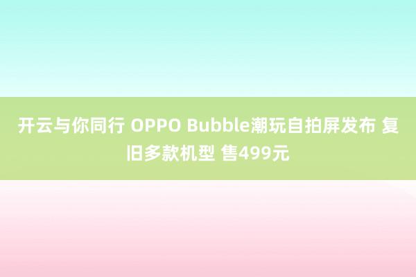 开云与你同行 OPPO Bubble潮玩自拍屏发布 复旧多款机型 售499元